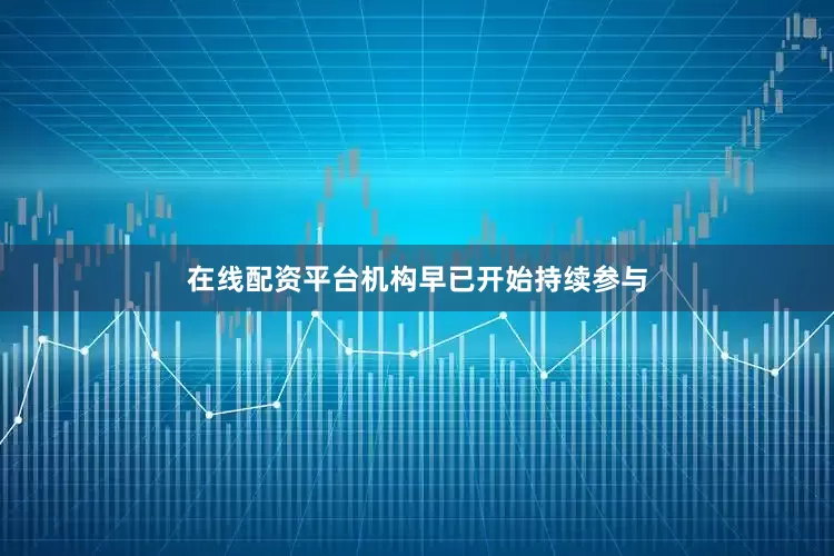 在线配资平台机构早已开始持续参与