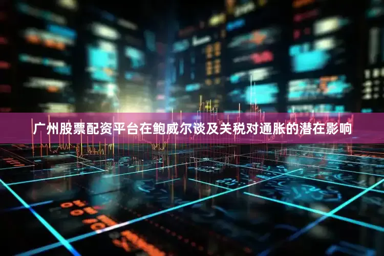 广州股票配资平台　　在鲍威尔谈及关税对通胀的潜在影响