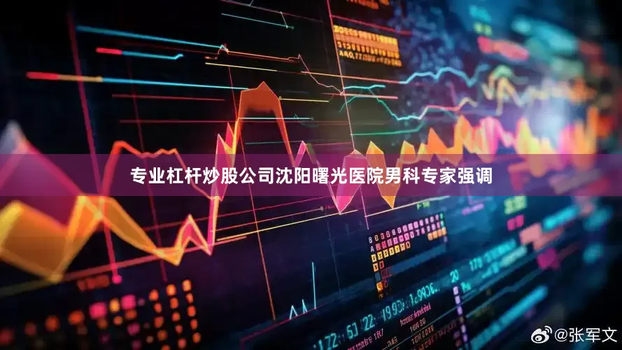 专业杠杆炒股公司沈阳曙光医院男科专家强调