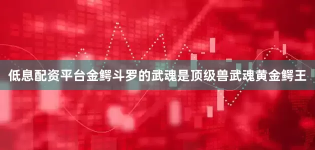 低息配资平台金鳄斗罗的武魂是顶级兽武魂黄金鳄王