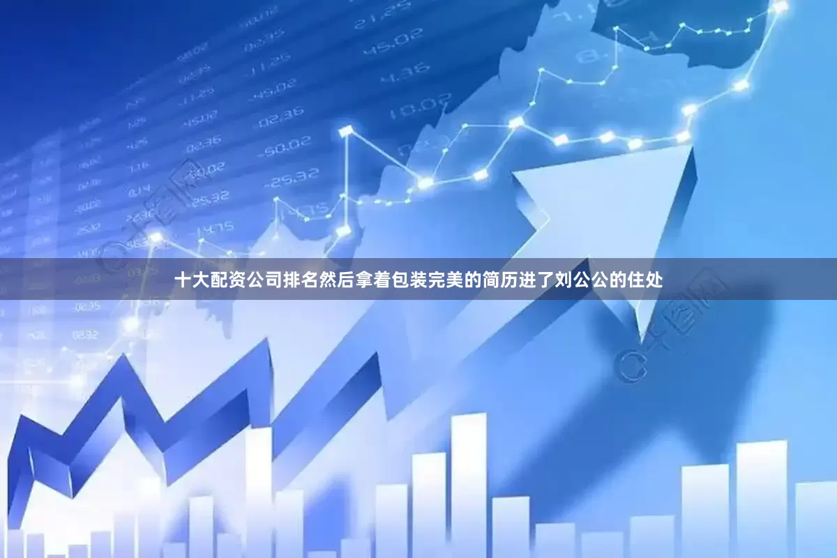 十大配资公司排名然后拿着包装完美的简历进了刘公公的住处