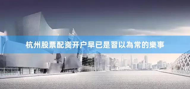 杭州股票配资开户早已是習以為常的樂事