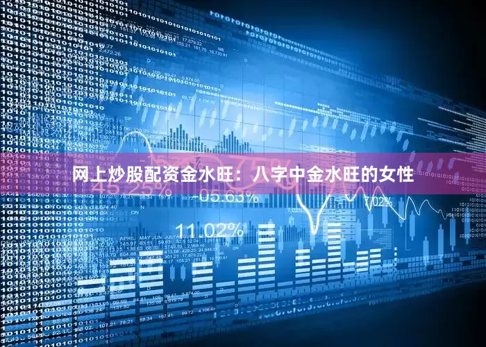 网上炒股配资金水旺：八字中金水旺的女性
