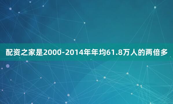 配资之家是2000-2014年年均61.8万人的两倍多