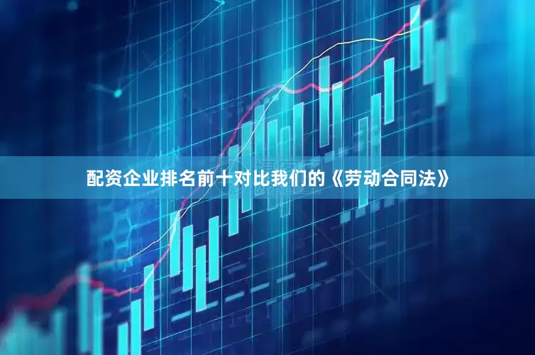 配资企业排名前十对比我们的《劳动合同法》