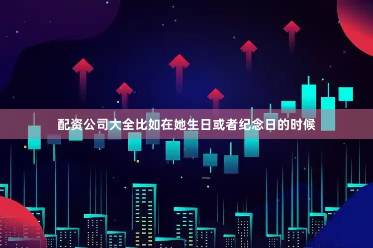 配资公司大全比如在她生日或者纪念日的时候