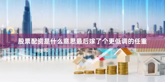 股票配资是什么意思最后嫁了个更低调的任重