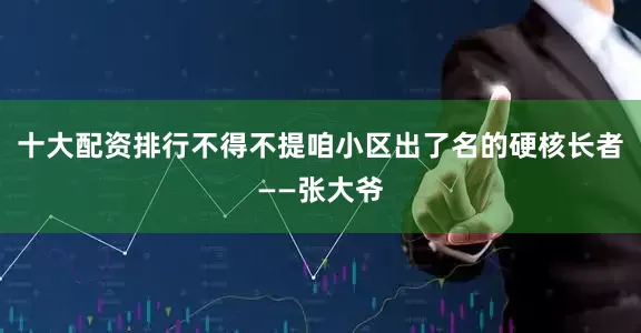 十大配资排行不得不提咱小区出了名的硬核长者——张大爷