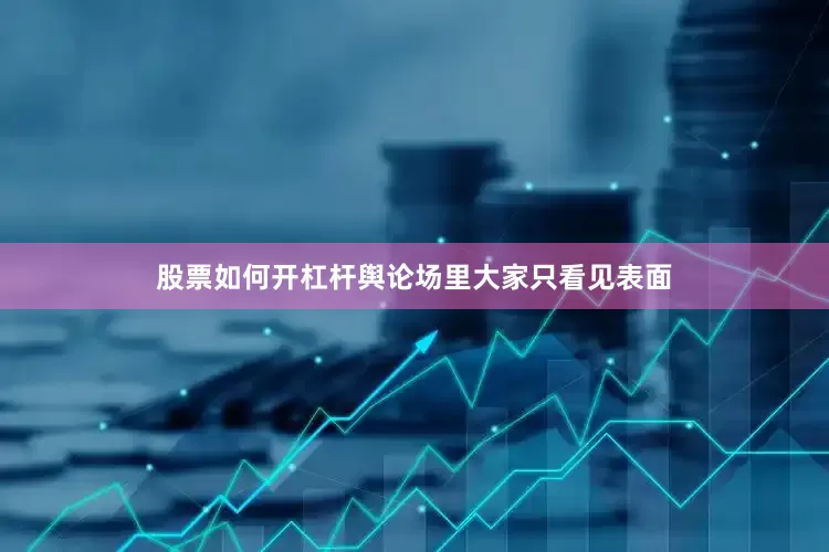 股票如何开杠杆舆论场里大家只看见表面