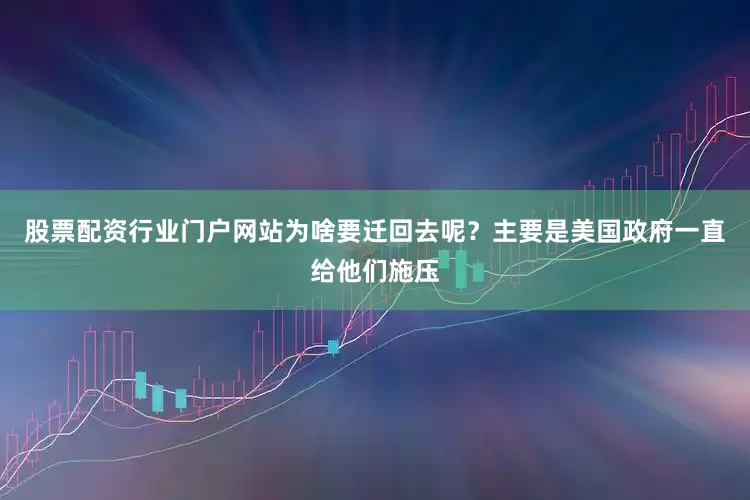 股票配资行业门户网站为啥要迁回去呢？主要是美国政府一直给他们施压