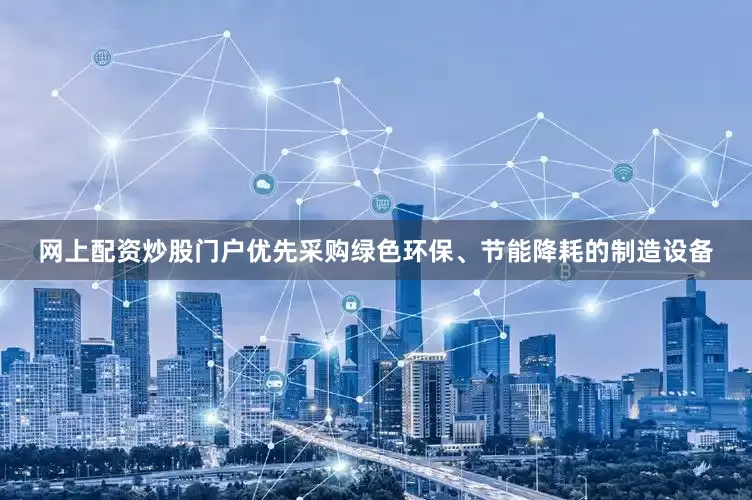 网上配资炒股门户优先采购绿色环保、节能降耗的制造设备