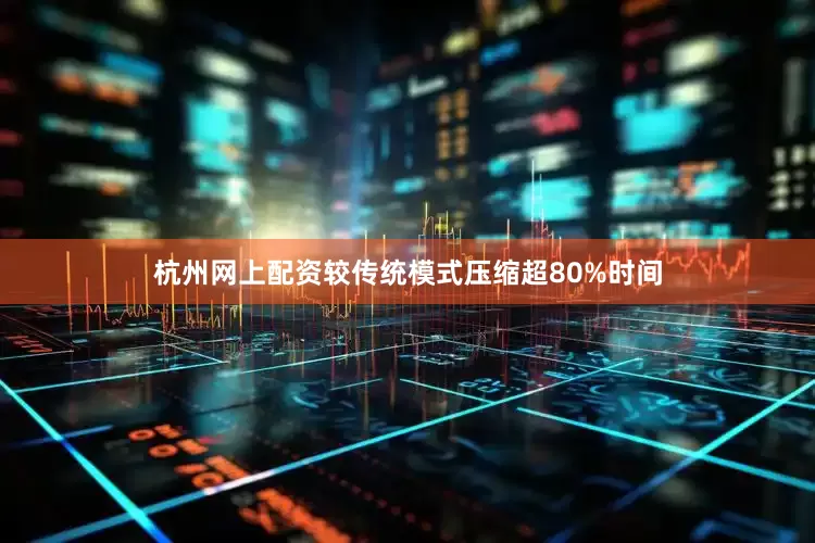 杭州网上配资较传统模式压缩超80%时间