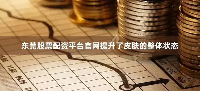 东莞股票配资平台官网提升了皮肤的整体状态