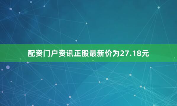 配资门户资讯正股最新价为27.18元
