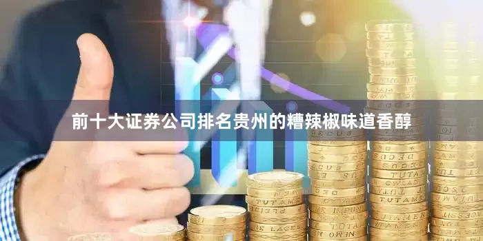 前十大证券公司排名贵州的糟辣椒味道香醇