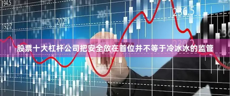 股票十大杠杆公司把安全放在首位并不等于冷冰冰的监管