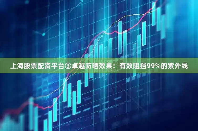上海股票配资平台③卓越防晒效果：有效阻挡99%的紫外线