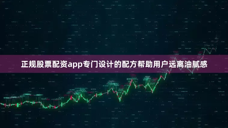 正规股票配资app专门设计的配方帮助用户远离油腻感