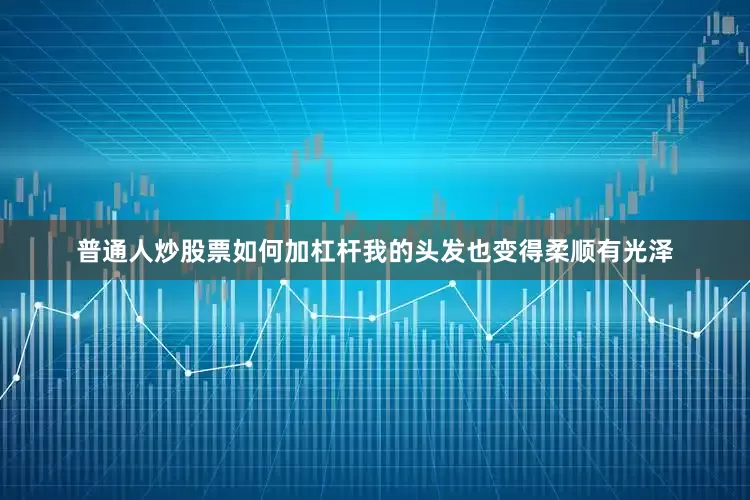 普通人炒股票如何加杠杆我的头发也变得柔顺有光泽
