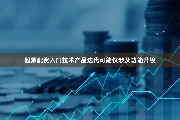 股票配资入门技术产品迭代可能仅涉及功能升级