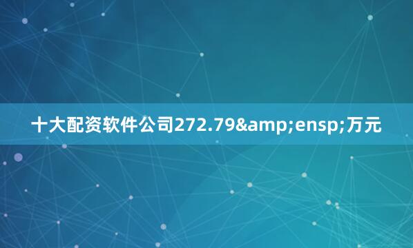十大配资软件公司272.79&ensp;万元