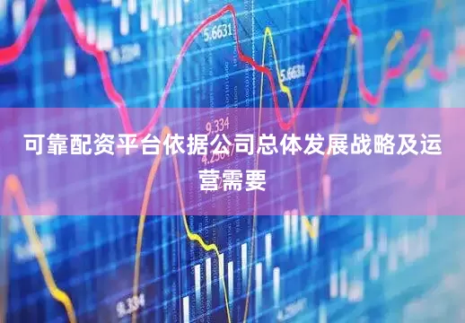 可靠配资平台依据公司总体发展战略及运营需要