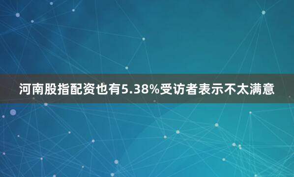 河南股指配资也有5.38%受访者表示不太满意