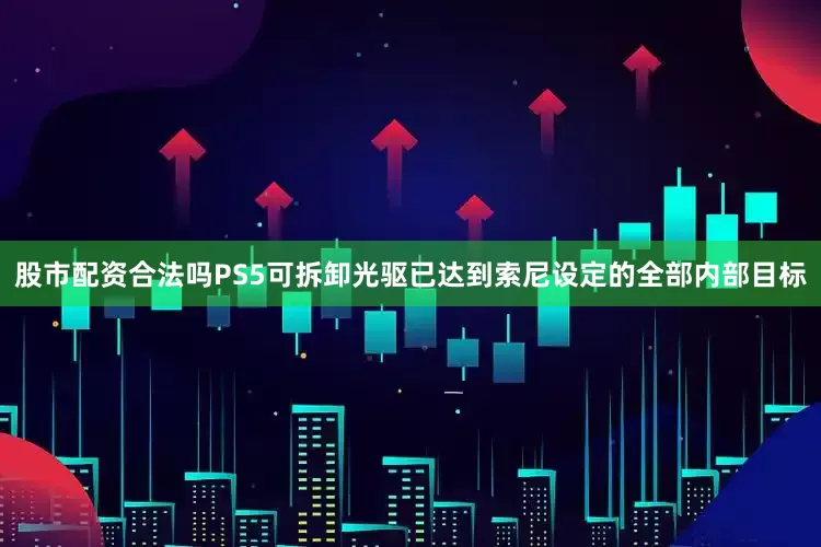 股市配资合法吗PS5可拆卸光驱已达到索尼设定的全部内部目标