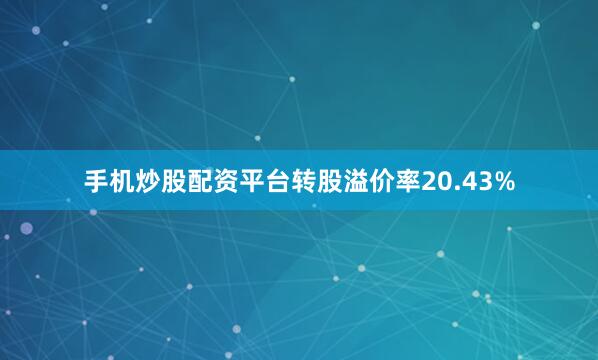 手机炒股配资平台转股溢价率20.43%