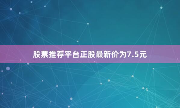 股票推荐平台正股最新价为7.5元