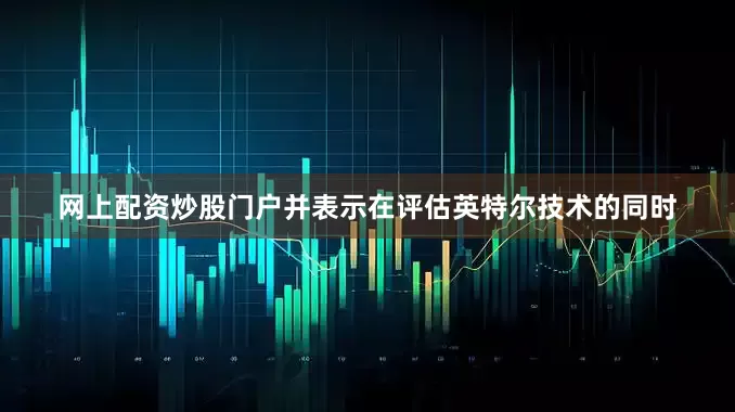 网上配资炒股门户并表示在评估英特尔技术的同时