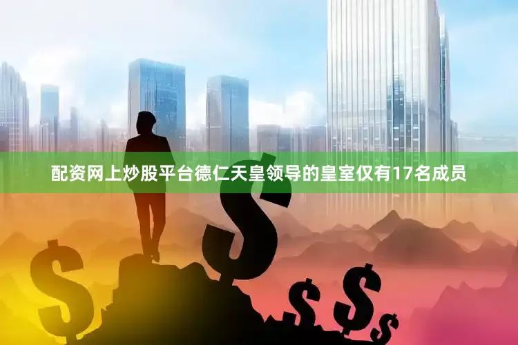 配资网上炒股平台德仁天皇领导的皇室仅有17名成员