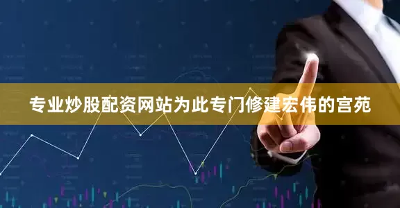 专业炒股配资网站为此专门修建宏伟的宫苑
