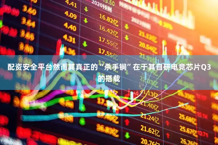 配资安全平台然而其真正的“杀手锏”在于其自研电竞芯片Q3的搭载