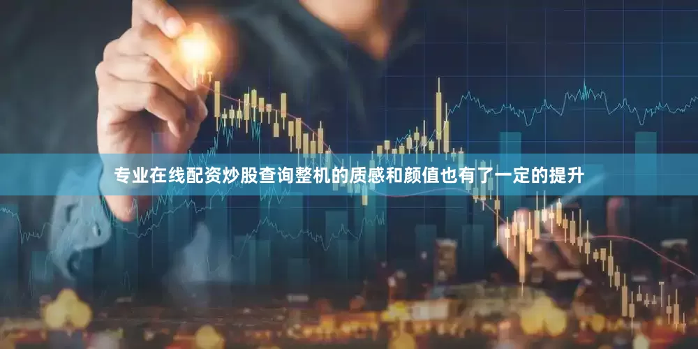 专业在线配资炒股查询整机的质感和颜值也有了一定的提升