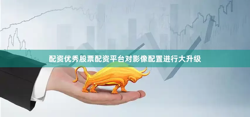 配资优秀股票配资平台对影像配置进行大升级